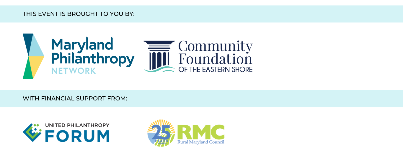 This event is brought to you by Maryland Philanthropy Network and the Community Foundation of the Eastern Shore with financial support from the United Philanthropy Forum and the Rural Maryland Council.